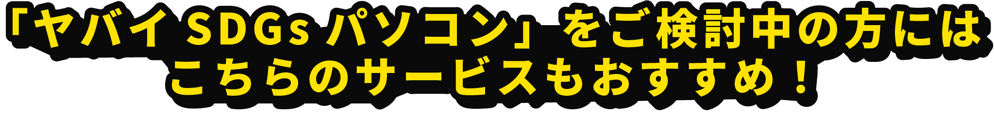 「ヤバイSDGsパソコン」をご検討中の方にはこちらのサービスもおすすめ！