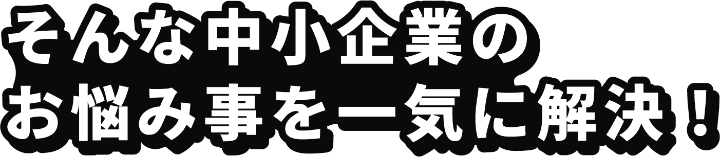 そんな中小企業の<br>お悩み事を一気に解決！