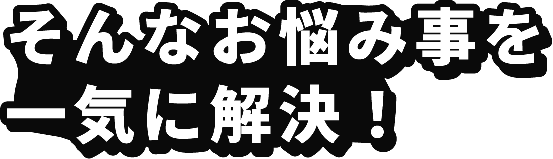 そんなお悩み事を一気に解決！